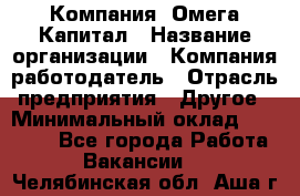 Компания «Омега Капитал › Название организации ­ Компания-работодатель › Отрасль предприятия ­ Другое › Минимальный оклад ­ 40 000 - Все города Работа » Вакансии   . Челябинская обл.,Аша г.